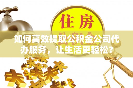 天河如何高效提取公积金公司代办服务，让生活更轻松？