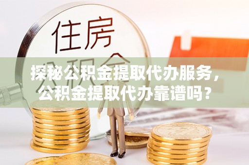 天河探秘公积金提取代办服务，公积金提取代办靠谱吗？