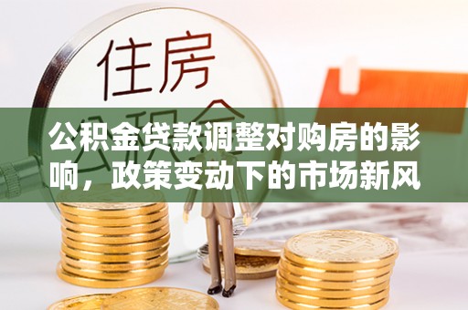 天河公积金贷款调整对购房的影响，政策变动下的市场新风向