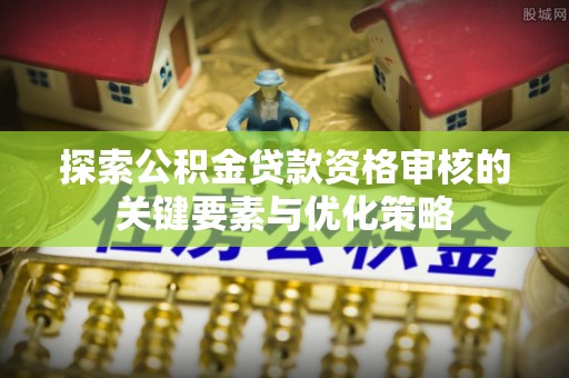 天河探索公积金贷款资格审核的关键要素与优化策略