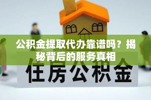 天河公积金提取代办靠谱吗？揭秘背后的服务真相