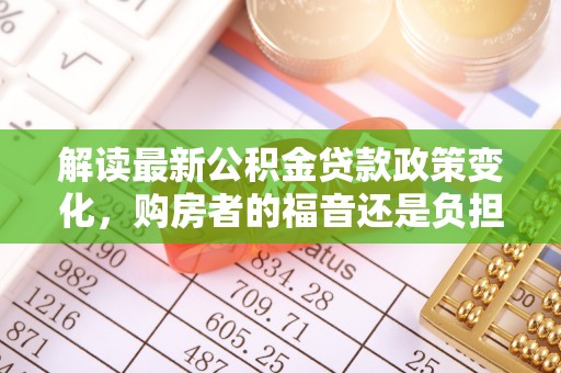 天河解读最新公积金贷款政策变化，购房者的福音还是负担？