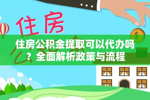 天河住房公积金提取可以代办吗？全面解析政策与流程