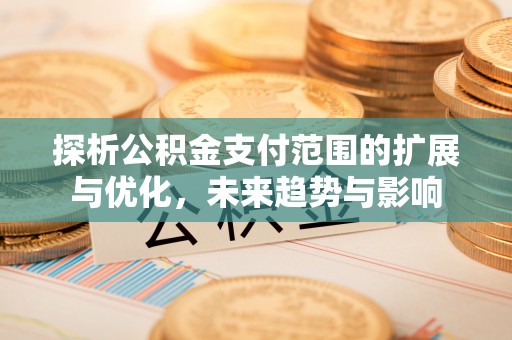 天河探析公积金支付范围的扩展与优化，未来趋势与影响