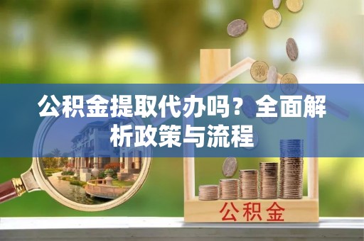 天河公积金提取代办吗？全面解析政策与流程