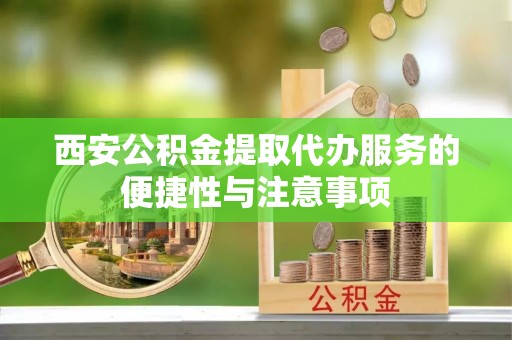 天河西安公积金提取代办服务的便捷性与注意事项
