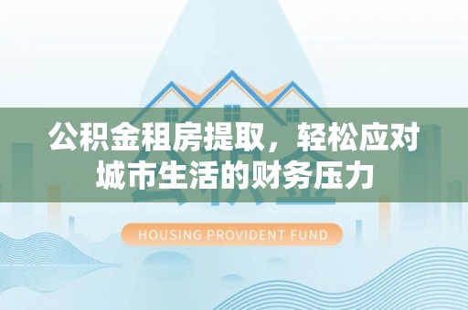 天河公积金租房提取，轻松应对城市生活的财务压力