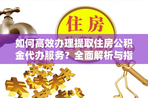 天河如何高效办理提取住房公积金代办服务？全面解析与指南