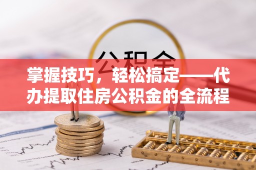 天河掌握技巧，轻松搞定——代办提取住房公积金的全流程解析