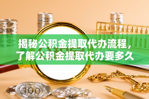 天河揭秘公积金提取代办流程，了解公积金提取代办要多久的关键因素