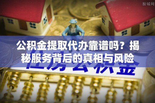 天河公积金提取代办靠谱吗？揭秘服务背后的真相与风险