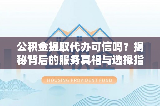 天河公积金提取代办可信吗？揭秘背后的服务真相与选择指南