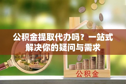 天河公积金提取代办吗？一站式解决你的疑问与需求