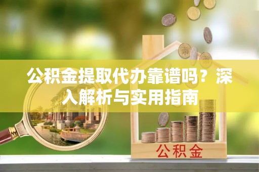 天河公积金提取代办靠谱吗？深入解析与实用指南