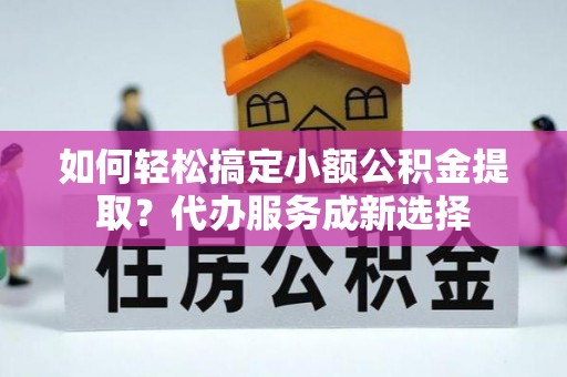 天河如何轻松搞定小额公积金提取？代办服务成新选择