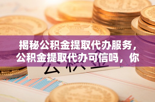 天河揭秘公积金提取代办服务，公积金提取代办可信吗，你需要知道的真相