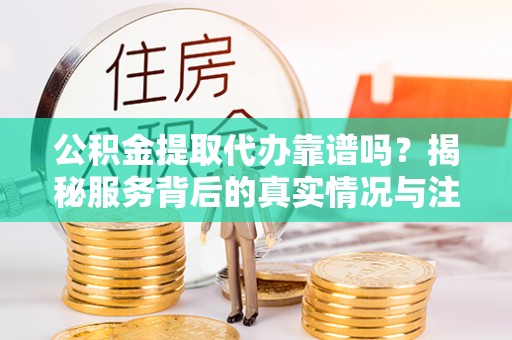 天河公积金提取代办靠谱吗？揭秘服务背后的真实情况与注意事项
