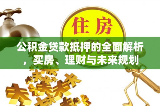 天河公积金贷款抵押的全面解析，买房、理财与未来规划