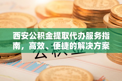 天河西安公积金提取代办服务指南，高效、便捷的解决方案