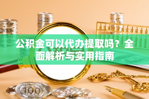 天河公积金可以代办提取吗？全面解析与实用指南