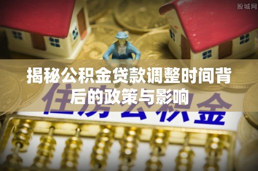 天河揭秘公积金贷款调整时间背后的政策与影响