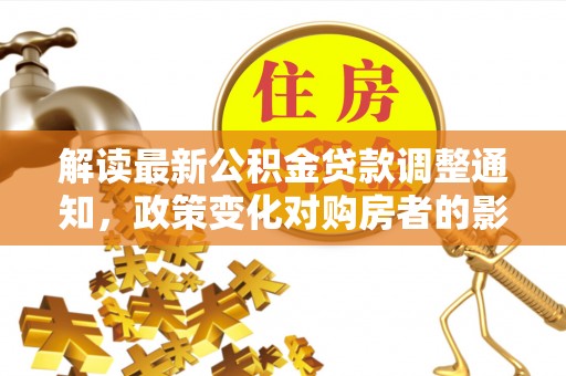 天河解读最新公积金贷款调整通知，政策变化对购房者的影响与应对策略