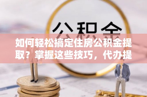 天河如何轻松搞定住房公积金提取？掌握这些技巧，代办提取住房公积金不再难