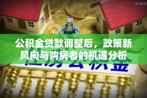 天河公积金贷款调整后，政策新风向与购房者的机遇分析