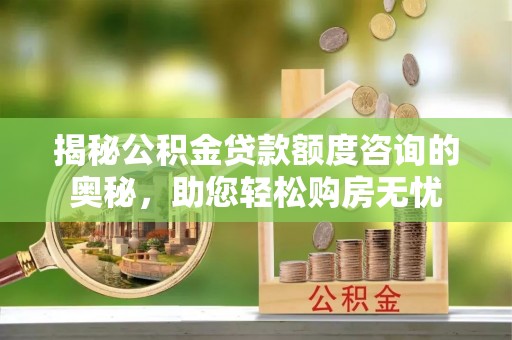 天河揭秘公积金贷款额度咨询的奥秘，助您轻松购房无忧