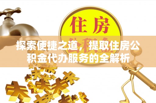 天河探索便捷之道，提取住房公积金代办服务的全解析