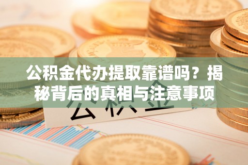 天河公积金代办提取靠谱吗？揭秘背后的真相与注意事项