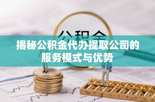 天河揭秘公积金代办提取公司的服务模式与优势