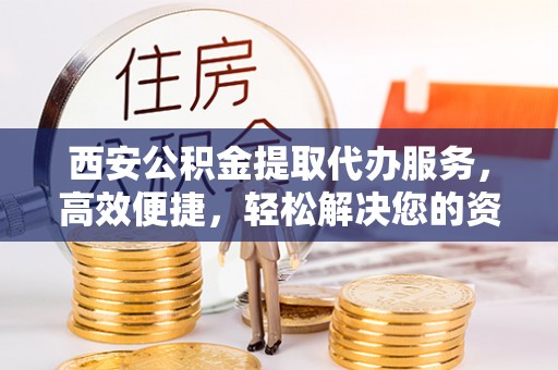 天河西安公积金提取代办服务，高效便捷，轻松解决您的资金需求