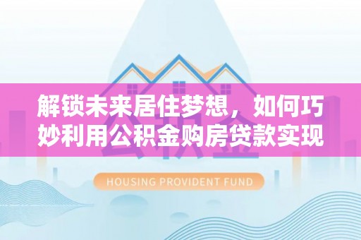 天河解锁未来居住梦想，如何巧妙利用公积金购房贷款实现房产投资