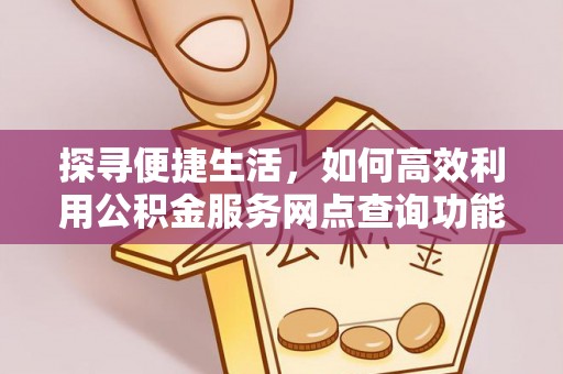 天河探寻便捷生活，如何高效利用公积金服务网点查询功能