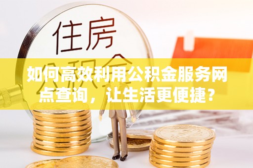 天河如何高效利用公积金服务网点查询，让生活更便捷？