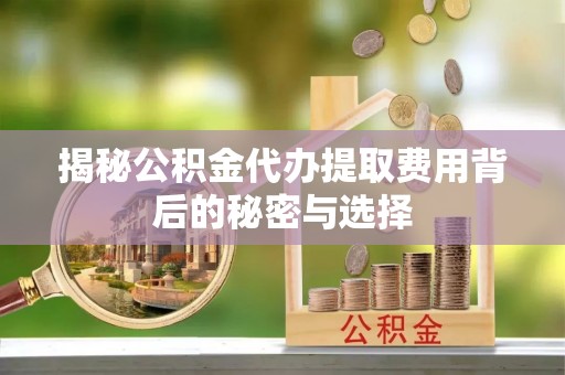 天河揭秘公积金代办提取费用背后的秘密与选择