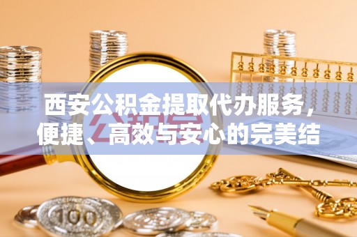 天河西安公积金提取代办服务，便捷、高效与安心的完美结合