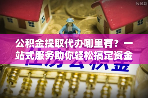天河公积金提取代办哪里有？一站式服务助你轻松搞定资金难题