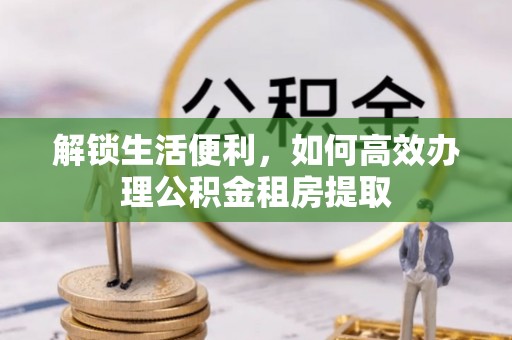 天河解锁生活便利，如何高效办理公积金租房提取