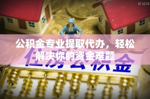 天河公积金专业提取代办，轻松解决你的资金难题