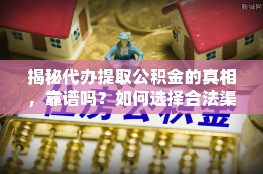 天河揭秘代办提取公积金的真相，靠谱吗？如何选择合法渠道