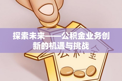 天河探索未来——公积金业务创新的机遇与挑战
