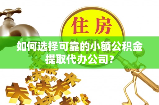 天河如何选择可靠的小额公积金提取代办公司？