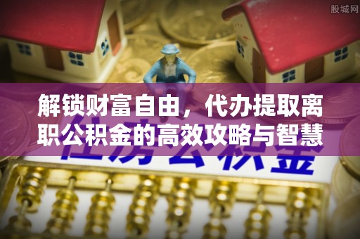 天河解锁财富自由，代办提取离职公积金的高效攻略与智慧选择