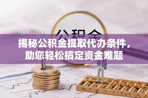 天河揭秘公积金提取代办条件，助您轻松搞定资金难题