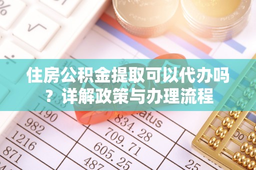 天河住房公积金提取可以代办吗？详解政策与办理流程