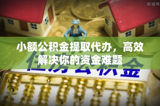天河小额公积金提取代办，高效解决你的资金难题