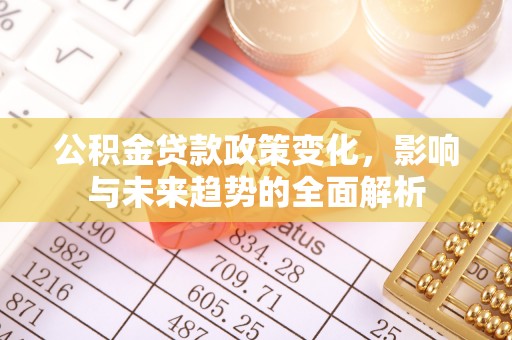 天河公积金贷款政策变化，影响与未来趋势的全面解析