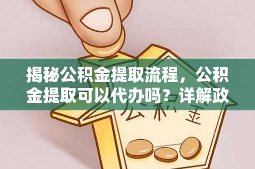 天河揭秘公积金提取流程，公积金提取可以代办吗？详解政策与实操技巧